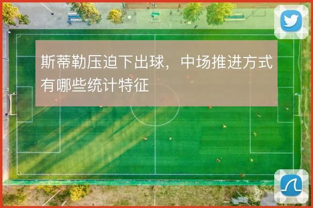 斯蒂勒压迫下出球，中场推进方式有哪些统计特征