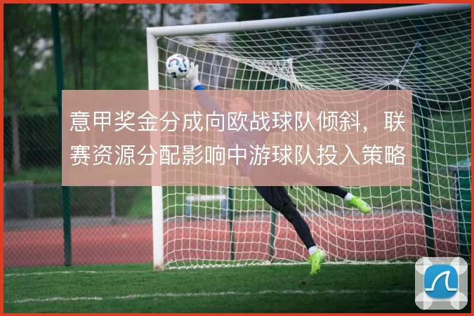 意甲奖金分成向欧战球队倾斜，联赛资源分配影响中游球队投入策略