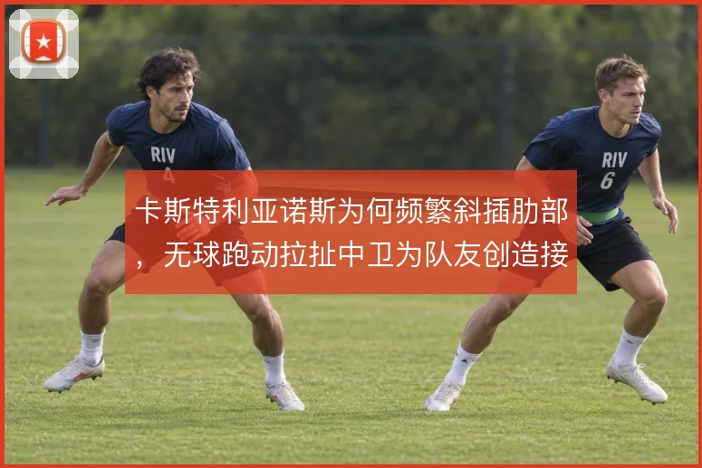 卡斯特利亚诺斯为何频繁斜插肋部,无球跑动拉扯中卫为队友创造接球空间