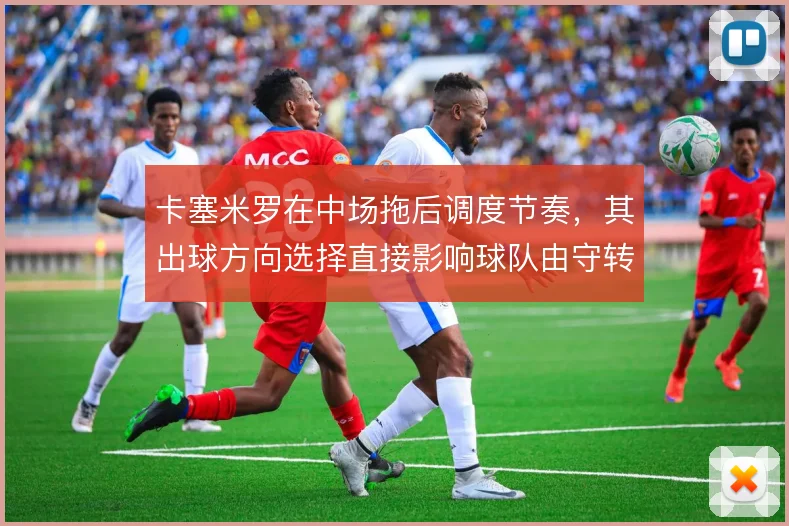 卡塞米罗在中场拖后调度节奏,其出球方向选择直接影响球队由守转攻效率
