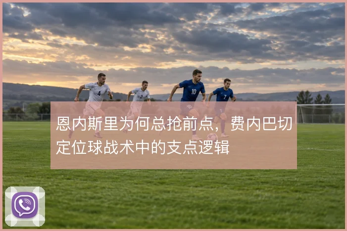 恩内斯里为何总抢前点，费内巴切定位球战术中的支点逻辑