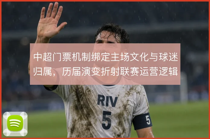 中超门票机制绑定主场文化与球迷归属，历届演变折射联赛运营逻辑