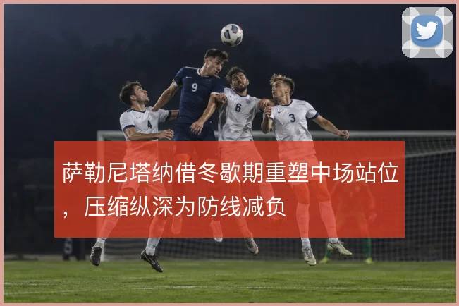 萨勒尼塔纳借冬歇期重塑中场站位，压缩纵深为防线减负