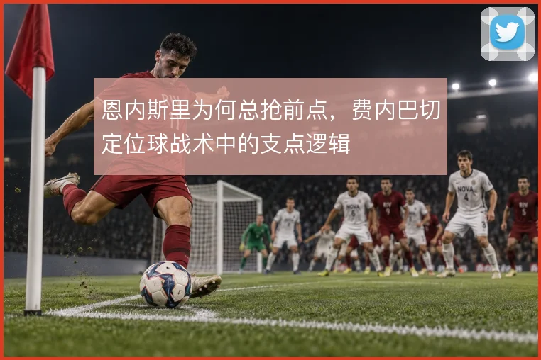 恩内斯里为何总抢前点，费内巴切定位球战术中的支点逻辑
