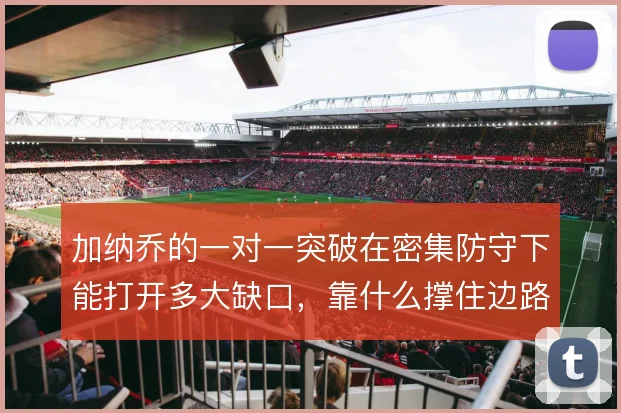 加纳乔的一对一突破在密集防守下能打开多大缺口，靠什么撑住边路纵深