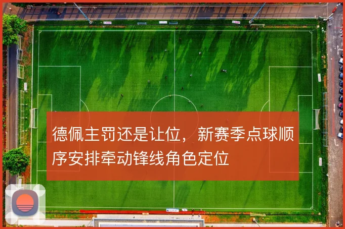 德佩主罚还是让位,新赛季点球顺序安排牵动锋线角色定位