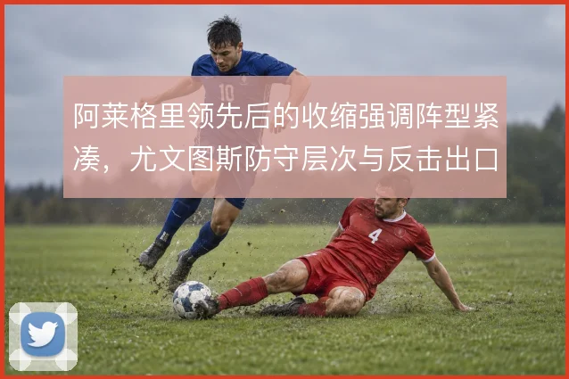 阿莱格里领先后的收缩强调阵型紧凑,尤文图斯防守层次与反击出口如何平衡