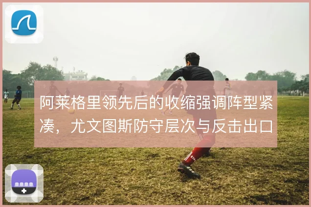 阿莱格里领先后的收缩强调阵型紧凑，尤文图斯防守层次与反击出口如何平衡
