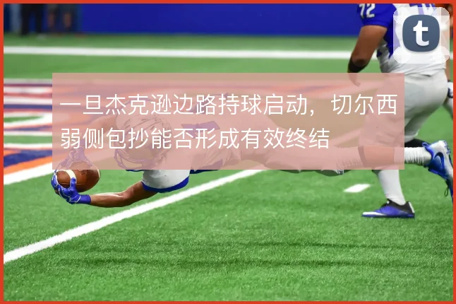 一旦杰克逊边路持球启动,切尔西弱侧包抄能否形成有效终结