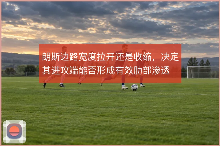 朗斯边路宽度拉开还是收缩，决定其进攻端能否形成有效肋部渗透