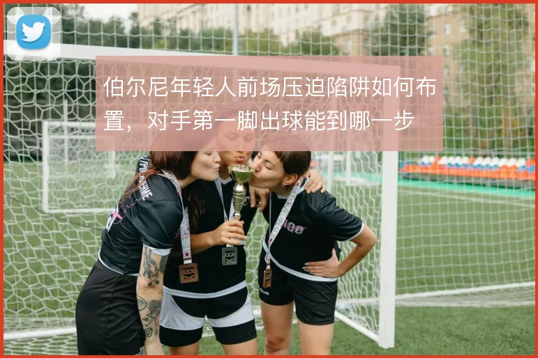 伯尔尼年轻人前场压迫陷阱如何布置,对手第一脚出球能到哪一步