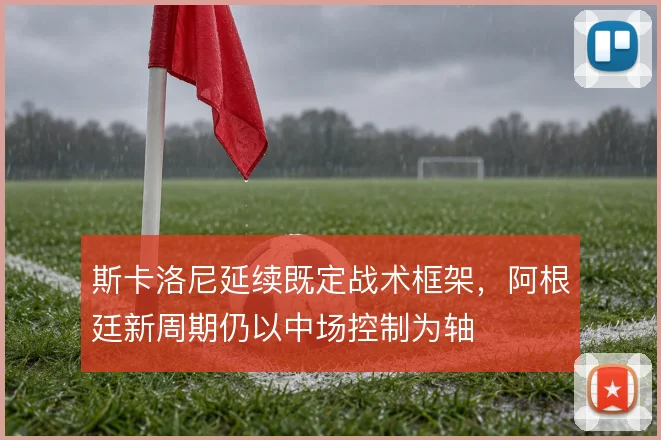 斯卡洛尼延续既定战术框架,阿根廷新周期仍以中场控制为轴
