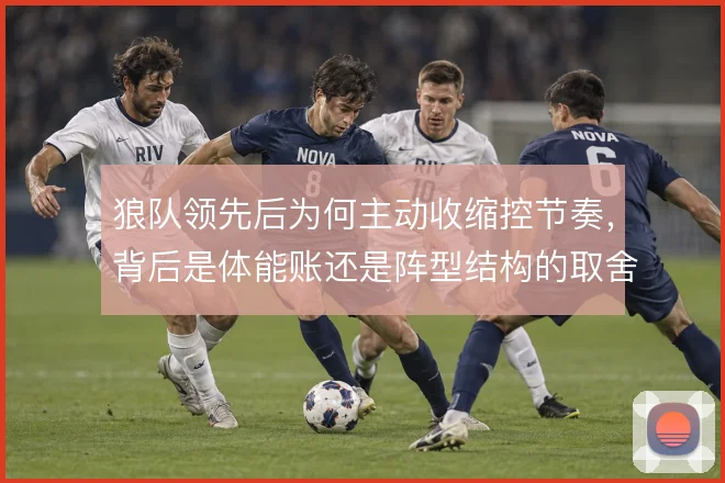 狼队领先后为何主动收缩控节奏，背后是体能账还是阵型结构的取舍