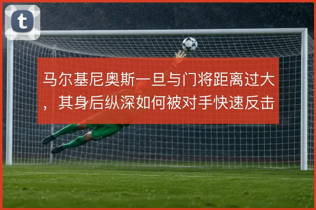 马尔基尼奥斯一旦与门将距离过大，其身后纵深如何被对手快速反击利用
