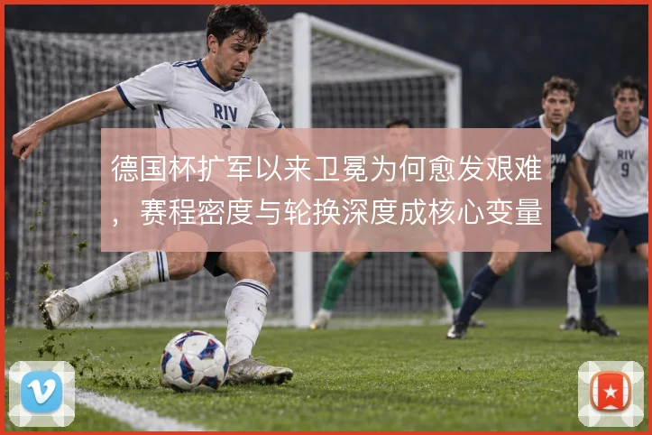 德国杯扩军以来卫冕为何愈发艰难,赛程密度与轮换深度成核心变量