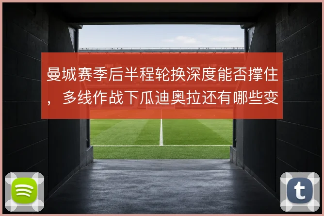 曼城赛季后半程轮换深度能否撑住，多线作战下瓜迪奥拉还有哪些变招