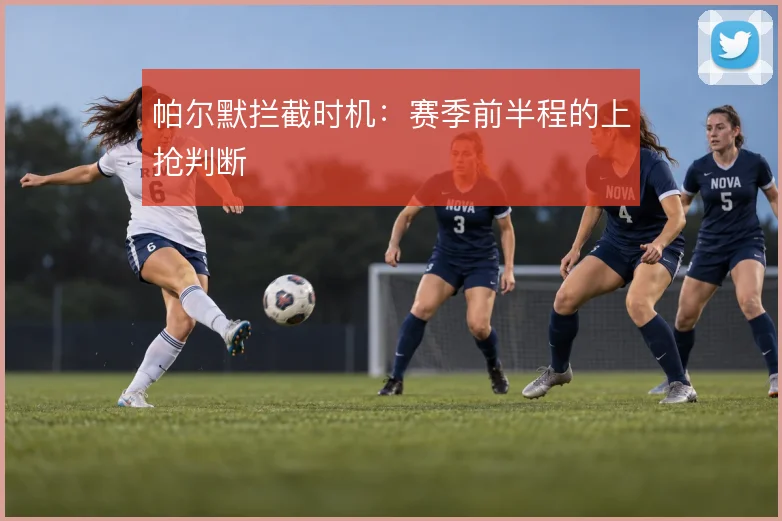 帕尔默拦截时机：赛季前半程的上抢判断