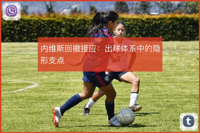内维斯回撤接应：出球体系中的隐形支点