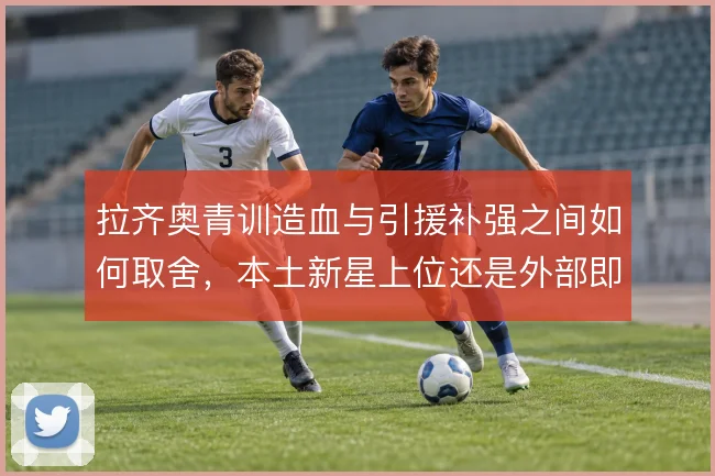 拉齐奥青训造血与引援补强之间如何取舍，本土新星上位还是外部即战力优先