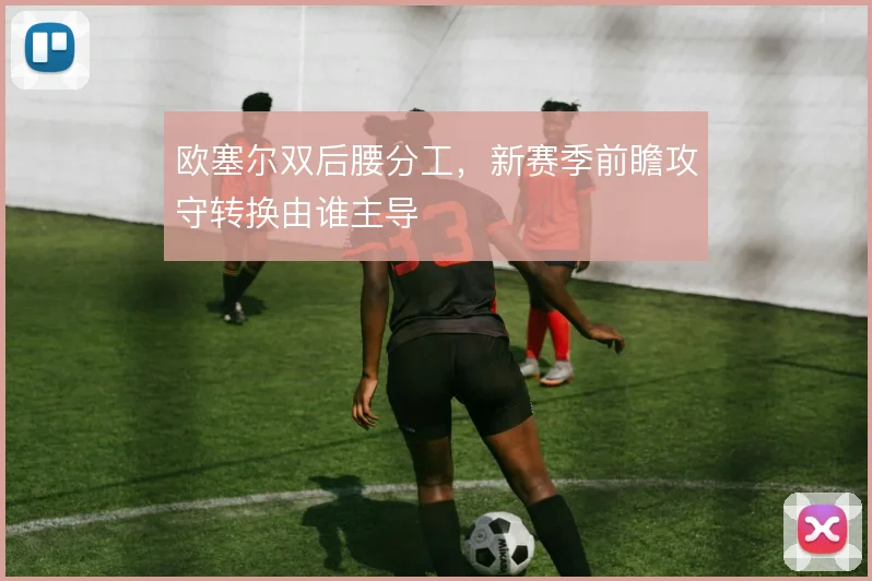 欧塞尔双后腰分工，新赛季前瞻攻守转换由谁主导