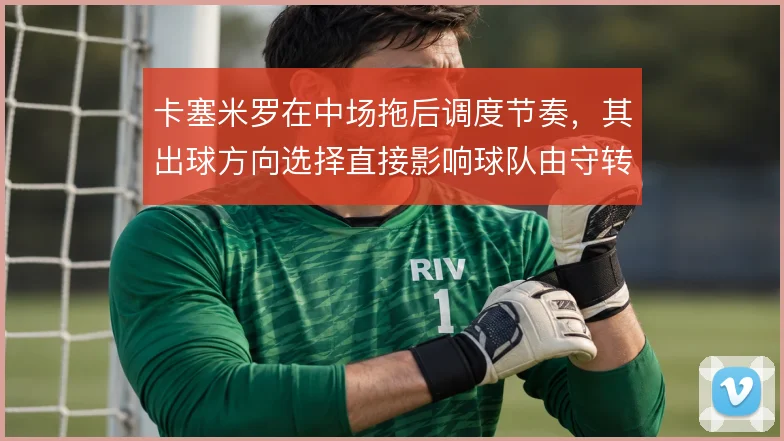 卡塞米罗在中场拖后调度节奏，其出球方向选择直接影响球队由守转攻效率