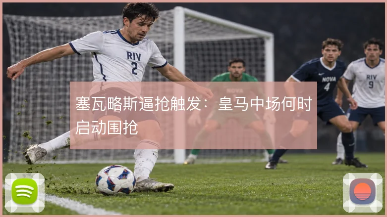 塞瓦略斯逼抢触发：皇马中场何时启动围抢