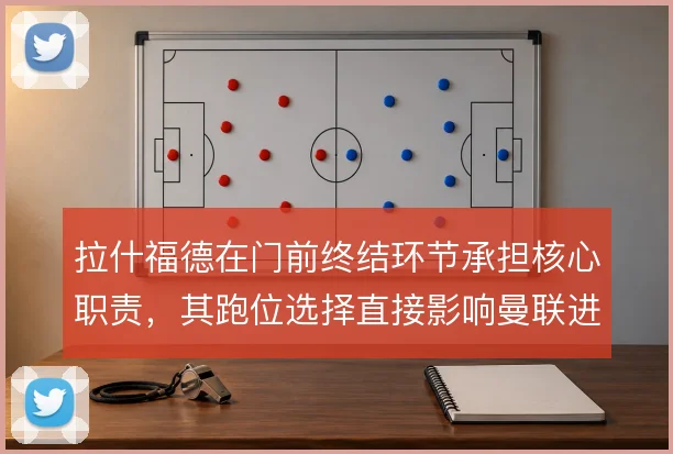 拉什福德在门前终结环节承担核心职责，其跑位选择直接影响曼联进攻效率