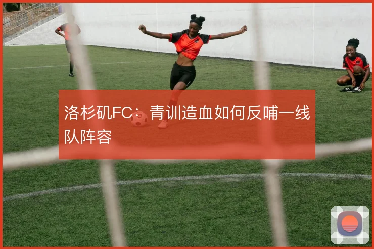 洛杉矶FC：青训造血如何反哺一线队阵容