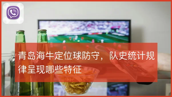 青岛海牛定位球防守，队史统计规律呈现哪些特征