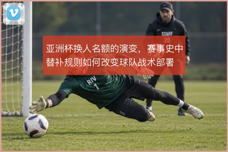 亚洲杯换人名额的演变，赛事史中替补规则如何改变球队战术部署