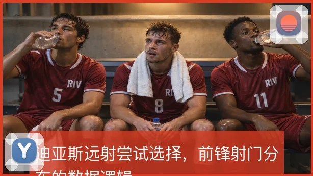 迪亚斯远射尝试选择，前锋射门分布的数据逻辑