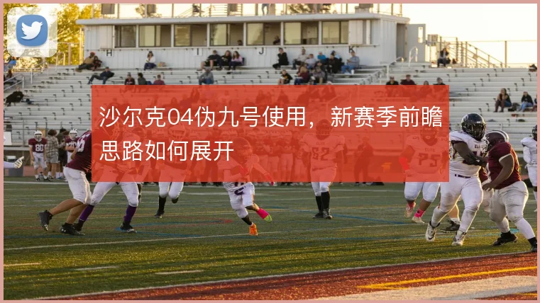 沙尔克04伪九号使用，新赛季前瞻思路如何展开