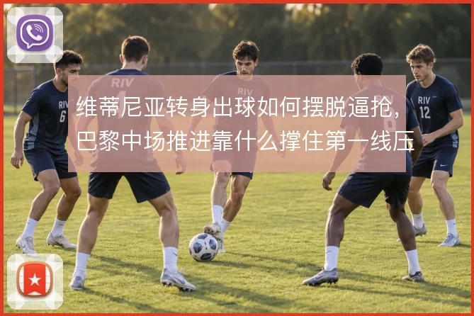 维蒂尼亚转身出球如何摆脱逼抢，巴黎中场推进靠什么撑住第一线压力