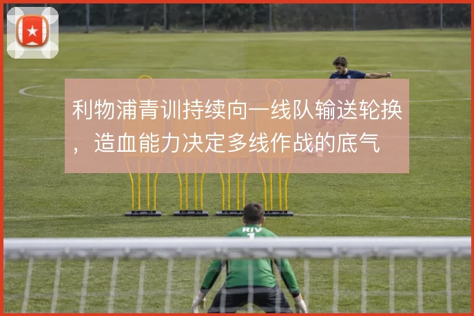 利物浦青训持续向一线队输送轮换，造血能力决定多线作战的底气