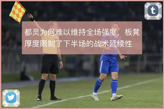 都灵为何难以维持全场强度，板凳厚度限制了下半场的战术延续性