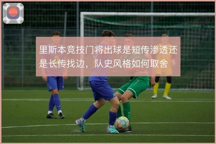 里斯本竞技门将出球是短传渗透还是长传找边，队史风格如何取舍