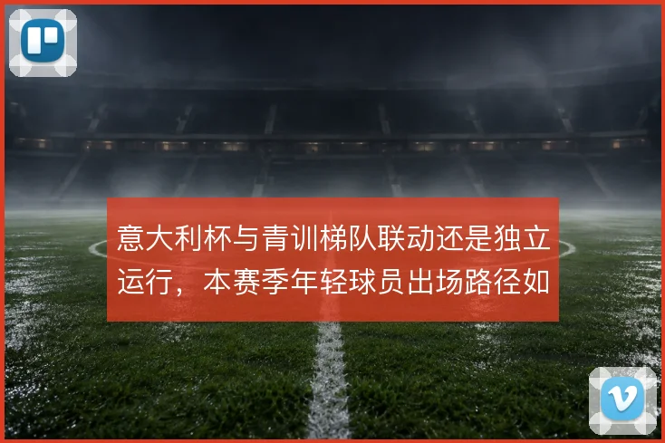 意大利杯与青训梯队联动还是独立运行，本赛季年轻球员出场路径如何取舍