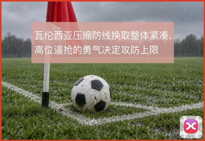 瓦伦西亚压缩防线换取整体紧凑，高位逼抢的勇气决定攻防上限