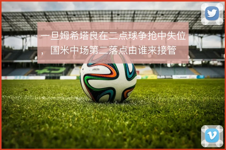 一旦姆希塔良在二点球争抢中失位，国米中场第二落点由谁来接管