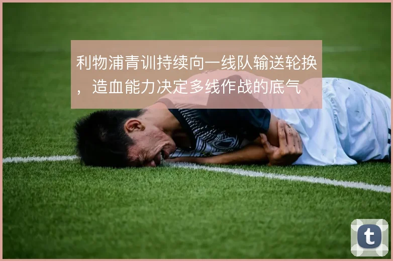 利物浦青训持续向一线队输送轮换，造血能力决定多线作战的底气