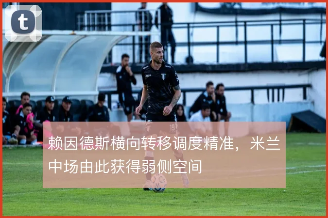 赖因德斯横向转移调度精准，米兰中场由此获得弱侧空间