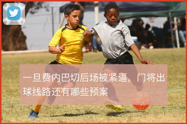 一旦费内巴切后场被紧逼，门将出球线路还有哪些预案
