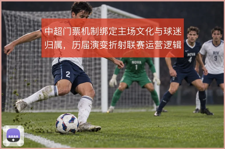 中超门票机制绑定主场文化与球迷归属,历届演变折射联赛运营逻辑