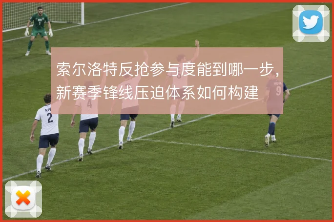 索尔洛特反抢参与度能到哪一步，新赛季锋线压迫体系如何构建
