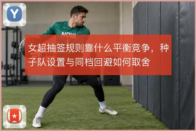 女超抽签规则靠什么平衡竞争，种子队设置与同档回避如何取舍