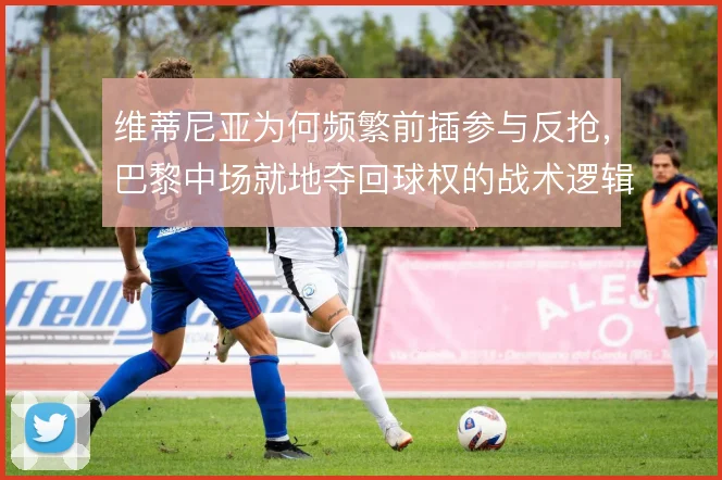 维蒂尼亚为何频繁前插参与反抢，巴黎中场就地夺回球权的战术逻辑