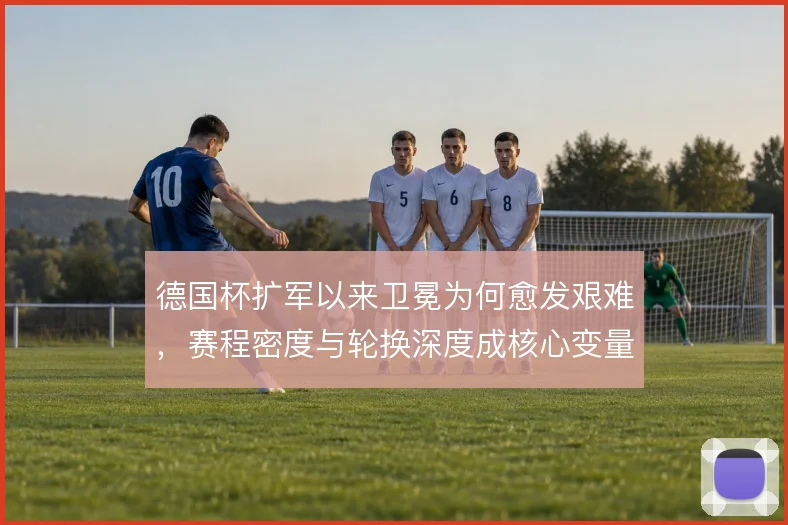 德国杯扩军以来卫冕为何愈发艰难，赛程密度与轮换深度成核心变量