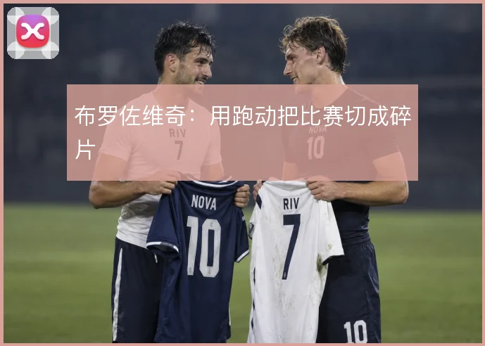 布罗佐维奇：用跑动把比赛切成碎片