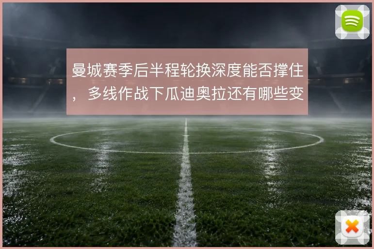 曼城赛季后半程轮换深度能否撑住，多线作战下瓜迪奥拉还有哪些变招