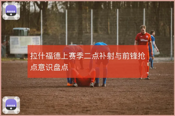 拉什福德上赛季二点补射与前锋抢点意识盘点